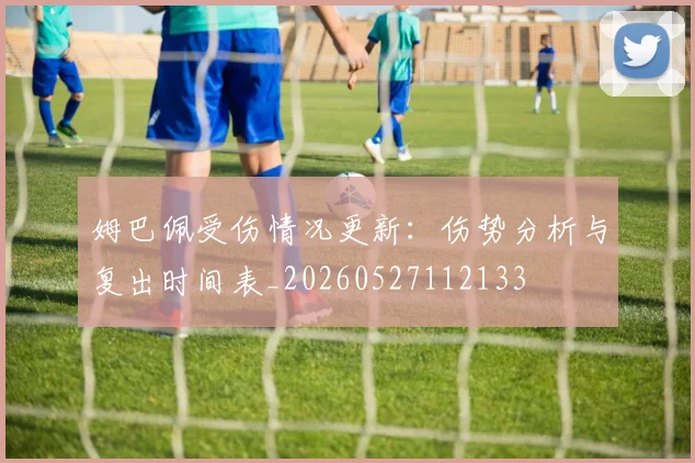 姆巴佩受伤情况更新:伤势分析与复出时间表_20260527112133