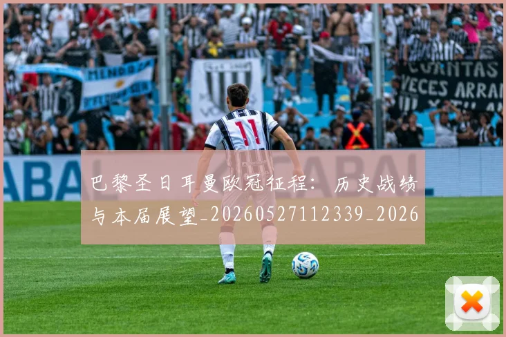 巴黎圣日耳曼欧冠征程:历史战绩与本届展望_20260527112339_20260609172104