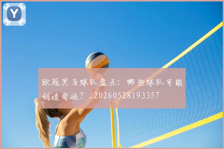欧冠黑马球队盘点：哪些球队可能创造奇迹？_20260528193357