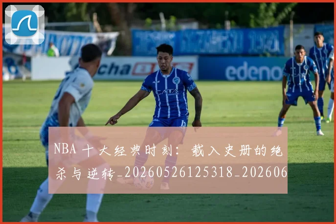 NBA 十大经典时刻:载入史册的绝杀与逆转_20260526125318_20260606165538