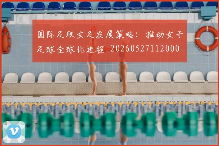 国际足联女足发展策略:推动女子足球全球化进程_20260527112000_20260609132428