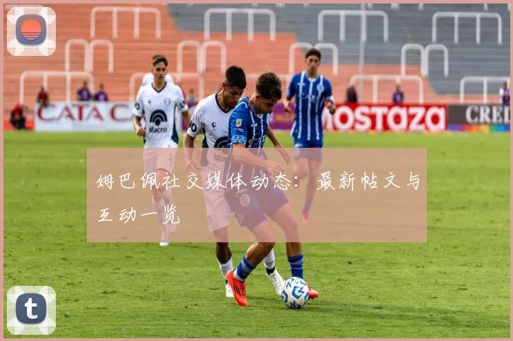 姆巴佩社交媒体动态:最新帖文与互动一览