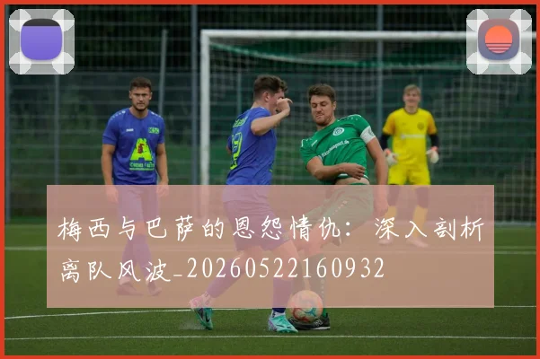 梅西与巴萨的恩怨情仇：深入剖析离队风波_20260522160932