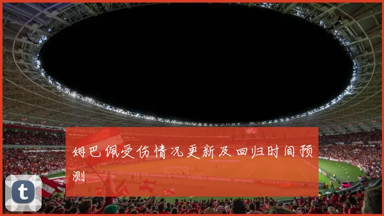 姆巴佩受伤情况更新及回归时间预测