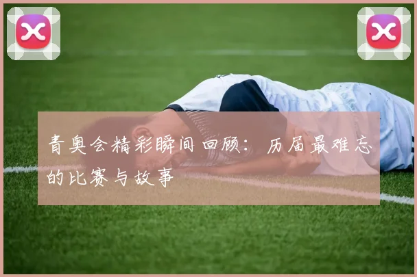 青奥会精彩瞬间回顾:历届最难忘的比赛与故事