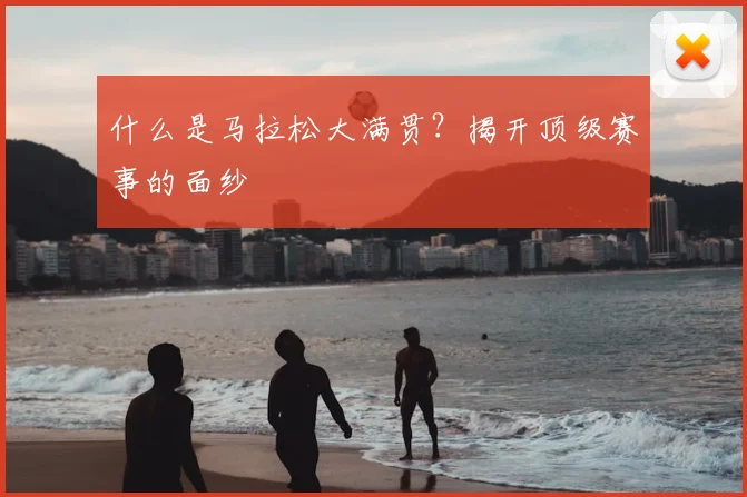 什么是马拉松大满贯?揭开顶级赛事的面纱