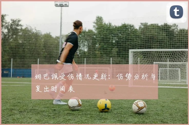姆巴佩受伤情况更新：伤势分析与复出时间表
