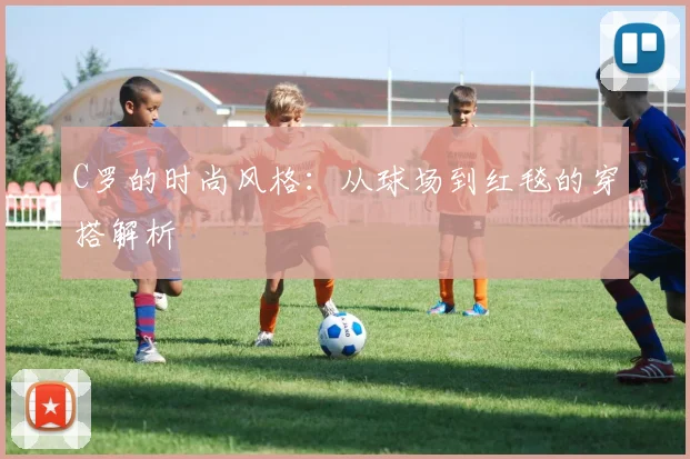 C罗的时尚风格：从球场到红毯的穿搭解析