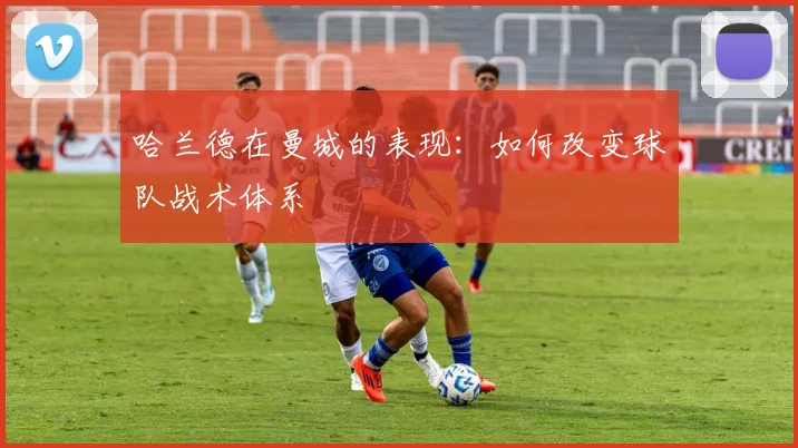 哈兰德在曼城的表现：如何改变球队战术体系