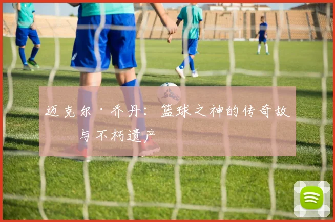 迈克尔·乔丹：篮球之神的传奇故事与不朽遗产