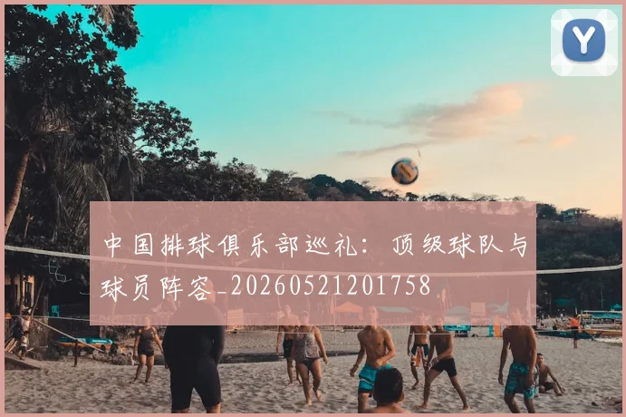 中国排球俱乐部巡礼：顶级球队与球员阵容_20260521201758