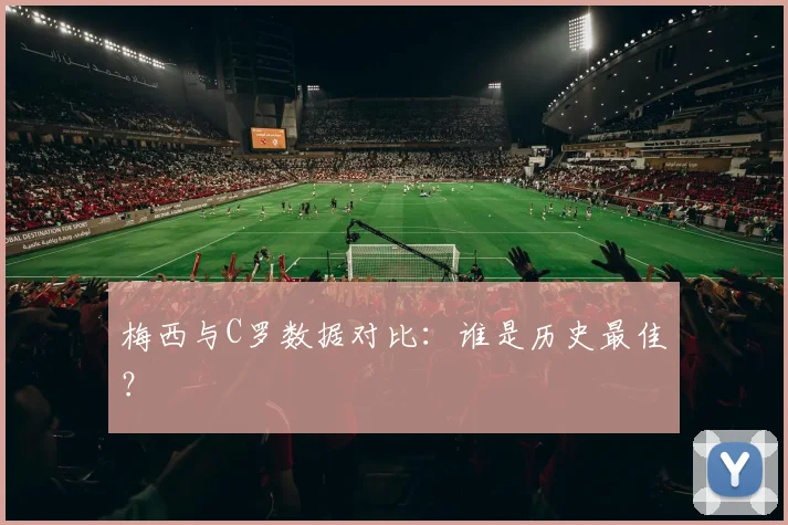 梅西与C罗数据对比：谁是历史最佳？