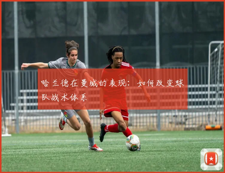 哈兰德在曼城的表现：如何改变球队战术体系