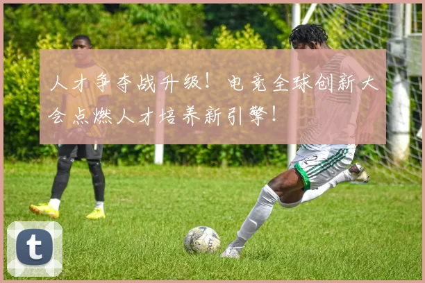 人才争夺战升级!电竞全球创新大会点燃人才培养新引擎!