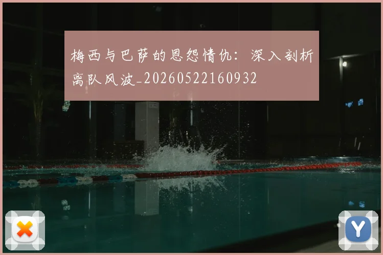 梅西与巴萨的恩怨情仇：深入剖析离队风波_20260522160932