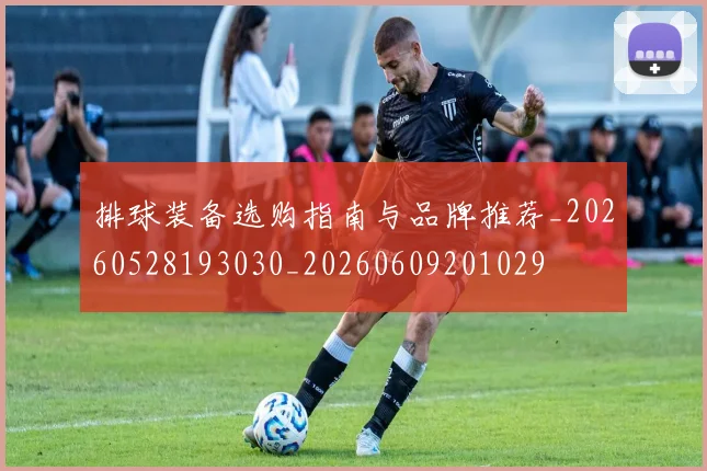 排球装备选购指南与品牌推荐_20260528193030_20260609201029