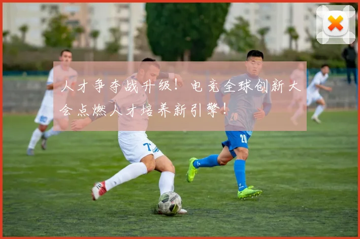 人才争夺战升级!电竞全球创新大会点燃人才培养新引擎!