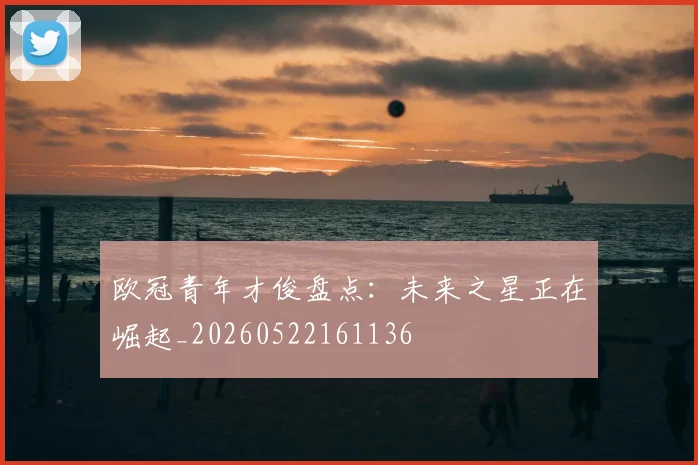 欧冠青年才俊盘点：未来之星正在崛起_20260522161136