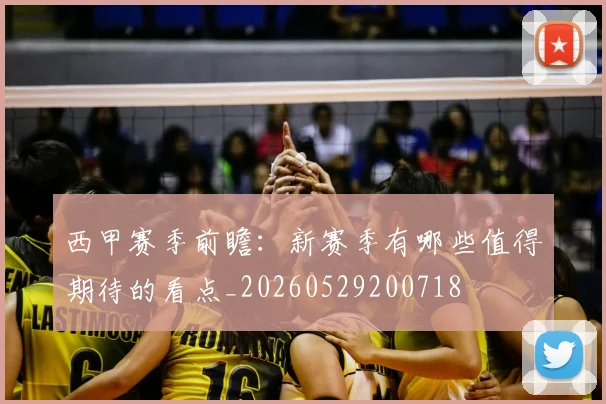 西甲赛季前瞻:新赛季有哪些值得期待的看点_20260529200718