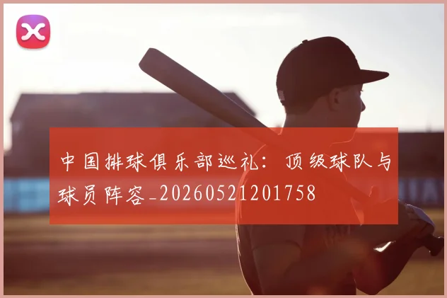 中国排球俱乐部巡礼:顶级球队与球员阵容_20260521201758