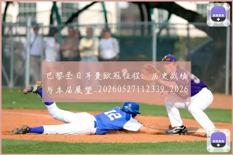巴黎圣日耳曼欧冠征程:历史战绩与本届展望_20260527112339_20260609172104