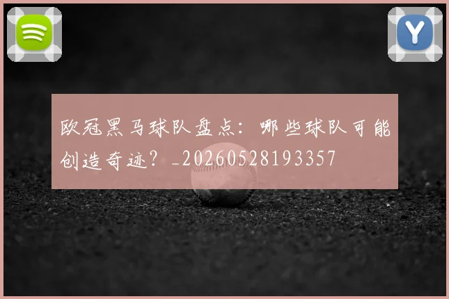 欧冠黑马球队盘点：哪些球队可能创造奇迹？_20260528193357