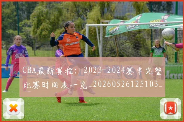 CBA最新赛程：2023-2024赛季完整比赛时间表一览_20260526125103_20260606165235